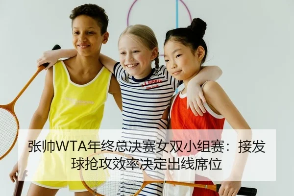 张帅WTA年终总决赛女双小组赛：接发球抢攻效率决定出线席位